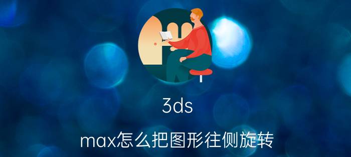 3ds max怎么把图形往侧旋转 3ds max如何制作活塞运动和绕轴旋转的动画？